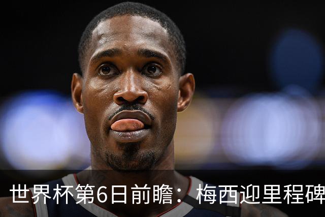 世界杯第6日前瞻：梅西迎里程碑战 姆巴佩哈兰德各自出击